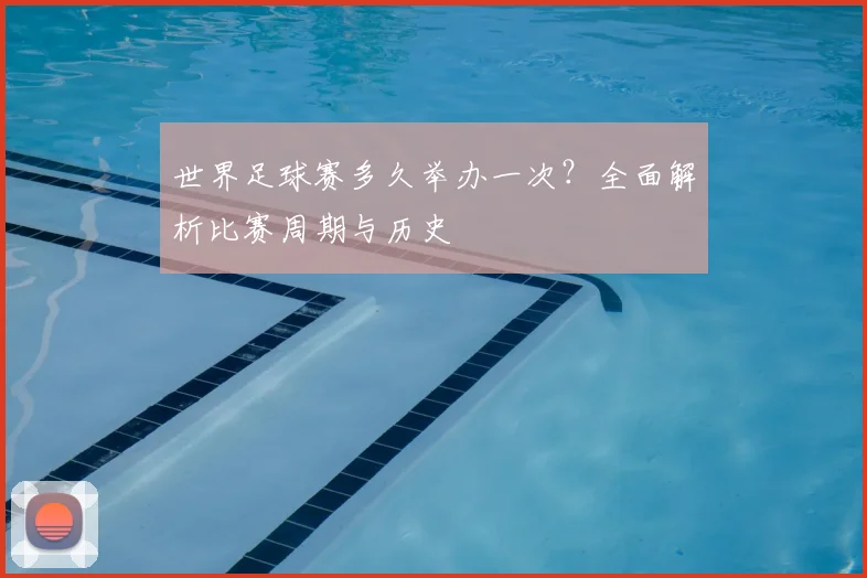 世界足球赛多久举办一次?全面解析比赛周期与历史