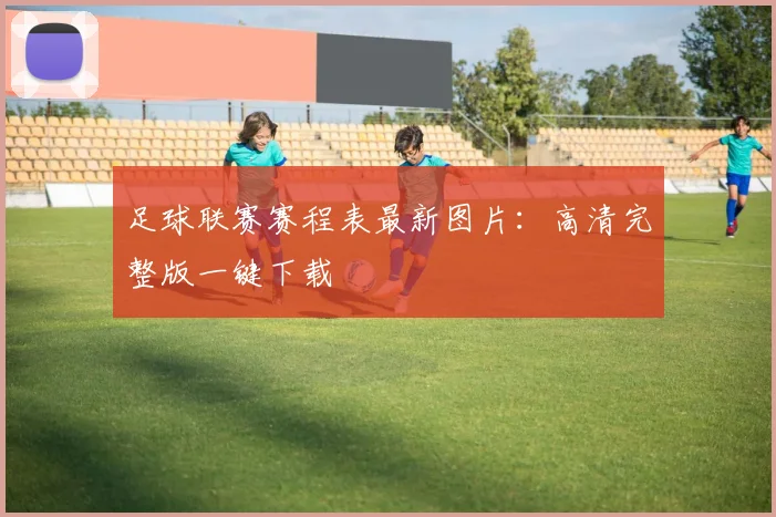 足球联赛赛程表最新图片:高清完整版一键下载