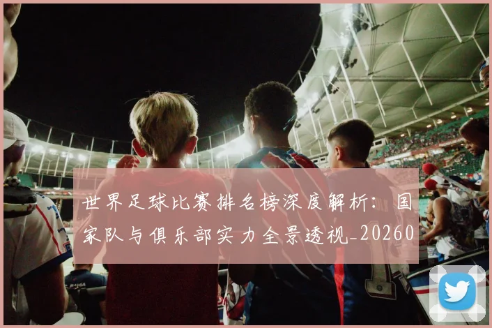 世界足球比赛排名榜深度解析：国家队与俱乐部实力全景透视_20260609201509
