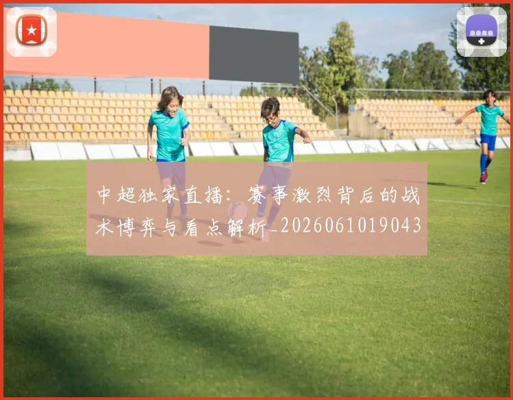 中超独家直播：赛事激烈背后的战术博弈与看点解析_20260610190436