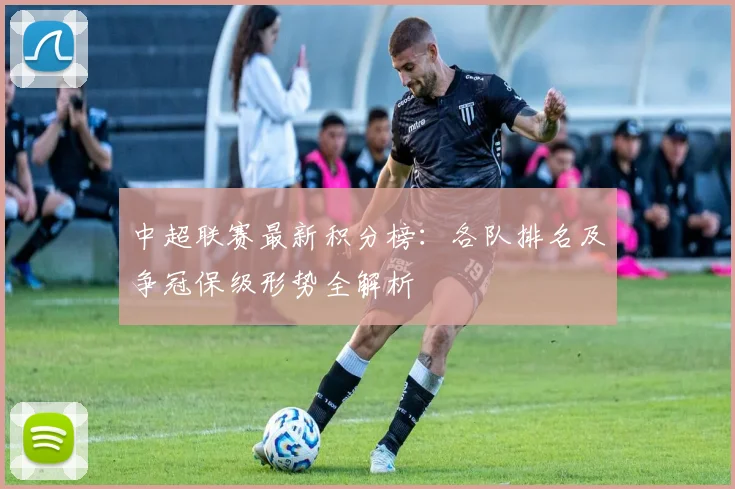 中超联赛最新积分榜：各队排名及争冠保级形势全解析