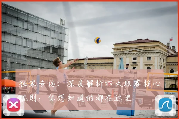 独家专访:深度解析四大联赛核心规则,你想知道的都在这里