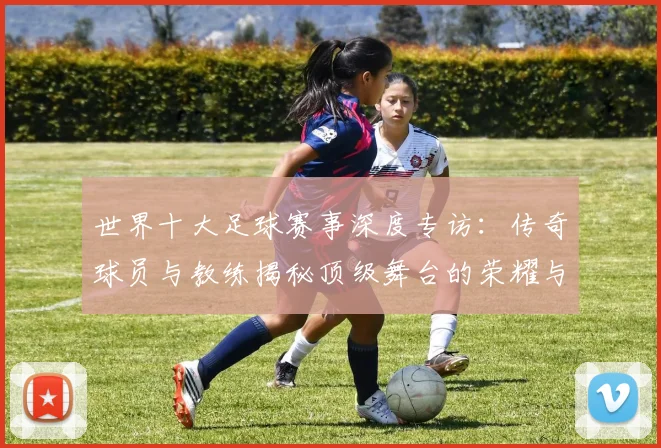 世界十大足球赛事深度专访：传奇球员与教练揭秘顶级舞台的荣耀与挑战