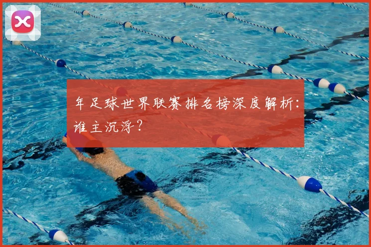 年足球世界联赛排名榜深度解析：谁主沉浮？