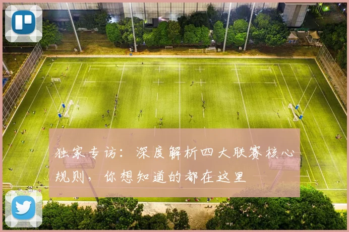 独家专访:深度解析四大联赛核心规则,你想知道的都在这里