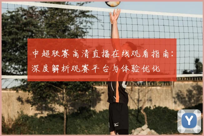 中超联赛高清直播在线观看指南:深度解析观赛平台与体验优化