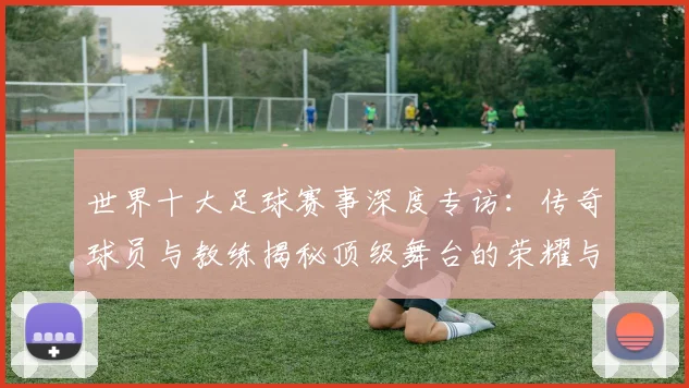 世界十大足球赛事深度专访:传奇球员与教练揭秘顶级舞台的荣耀与挑战