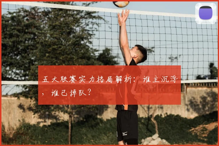 五大联赛实力格局解析：谁主沉浮，谁已掉队？