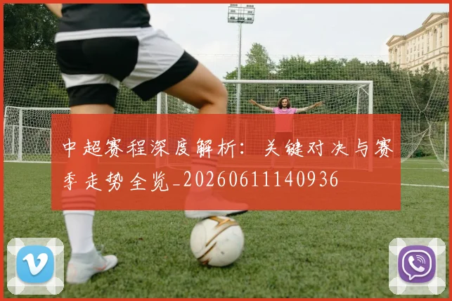 中超赛程深度解析：关键对决与赛季走势全览_20260611140936