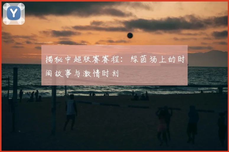 揭秘中超联赛赛程：绿茵场上的时间故事与激情时刻