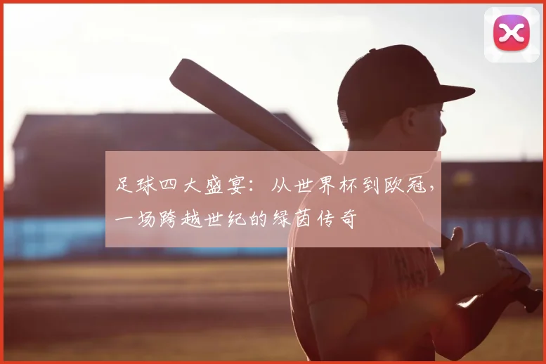 足球四大盛宴:从世界杯到欧冠,一场跨越世纪的绿茵传奇