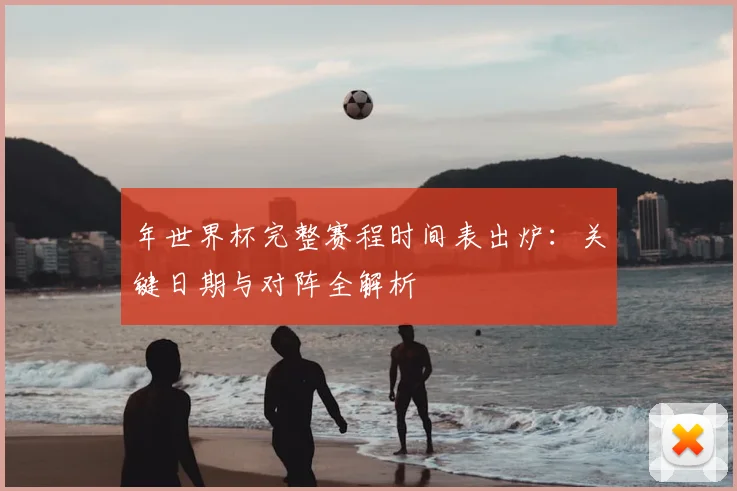 年世界杯完整赛程时间表出炉：关键日期与对阵全解析