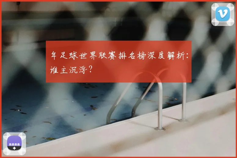 年足球世界联赛排名榜深度解析:谁主沉浮?