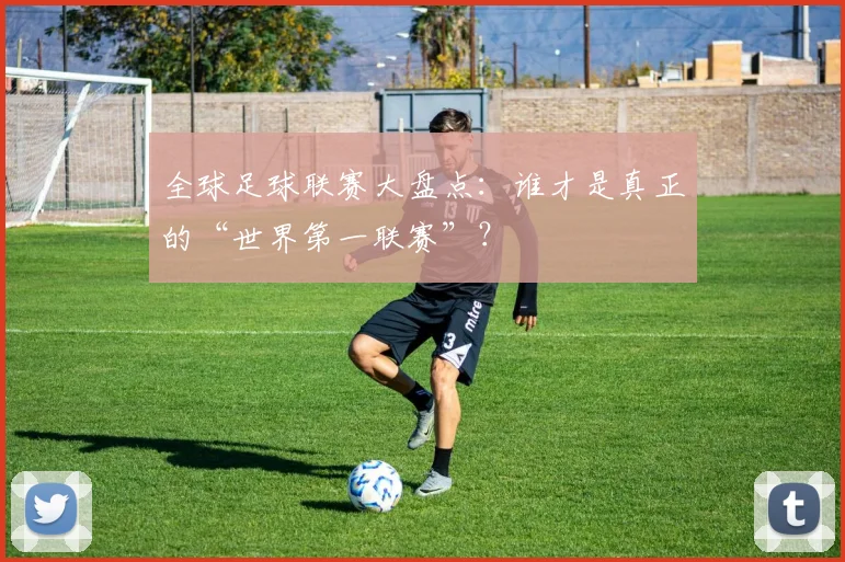 全球足球联赛大盘点:谁才是真正的“世界第一联赛”?