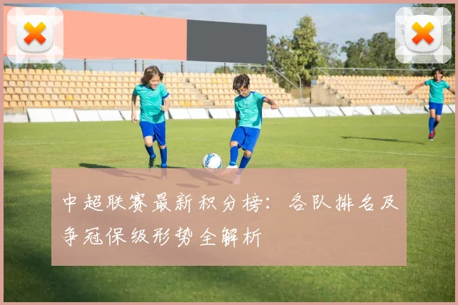 中超联赛最新积分榜:各队排名及争冠保级形势全解析