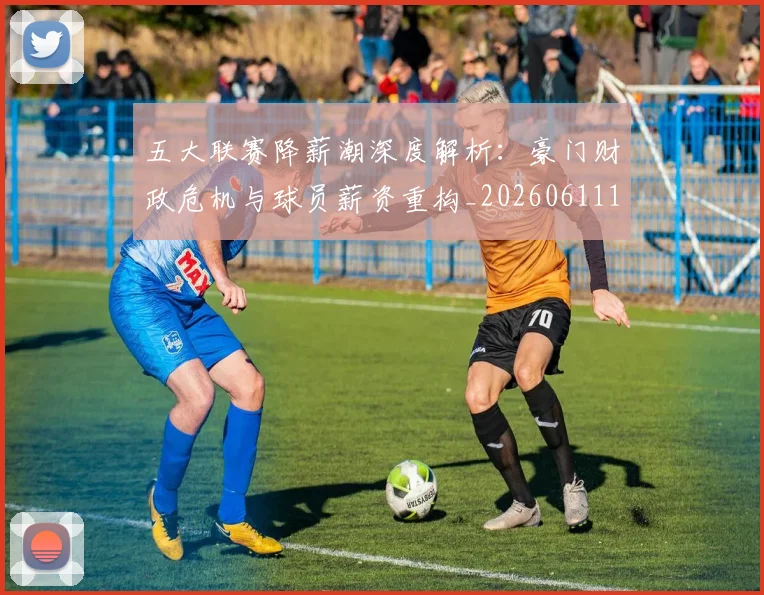 五大联赛降薪潮深度解析：豪门财政危机与球员薪资重构_20260611141836