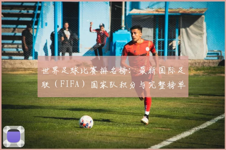 世界足球比赛排名榜：最新国际足联（FIFA）国家队积分与完整榜单