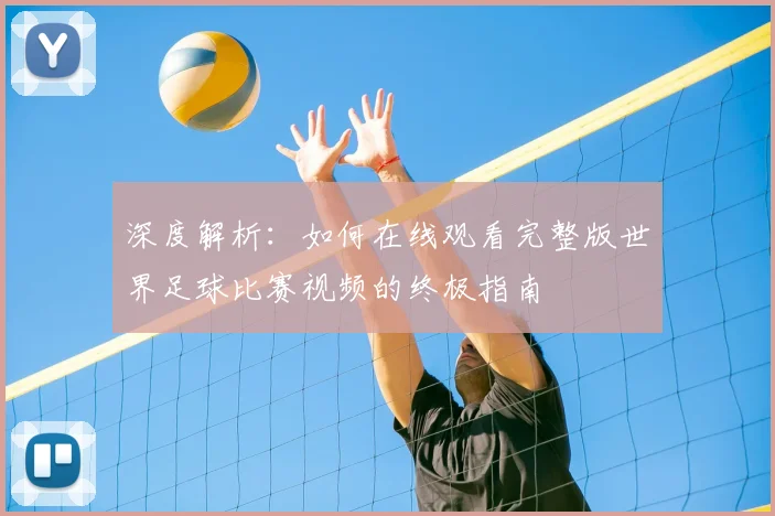 深度解析：如何在线观看完整版世界足球比赛视频的终极指南
