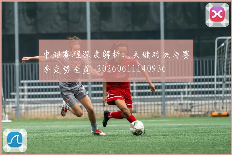 中超赛程深度解析:关键对决与赛季走势全览_20260611140936