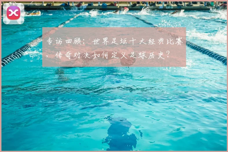 专访回顾:世界足坛十大经典比赛,传奇对决如何定义足球历史?