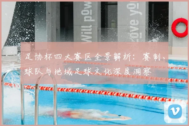 足协杯四大赛区全景解析:赛制、球队与地域足球文化深度洞察