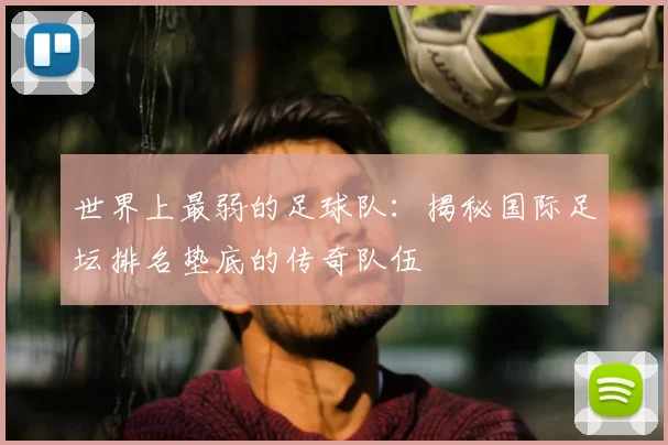 世界上最弱的足球队:揭秘国际足坛排名垫底的传奇队伍