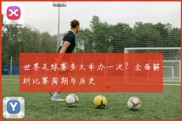 世界足球赛多久举办一次?全面解析比赛周期与历史