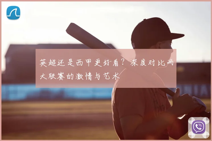 英超还是西甲更好看?深度对比两大联赛的激情与艺术